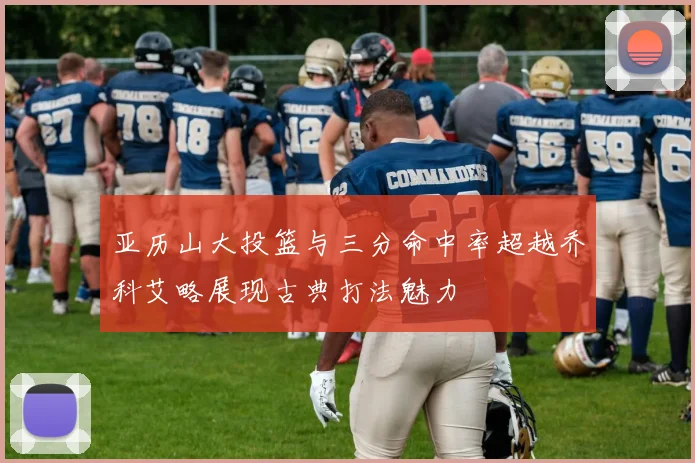 亚历山大投篮与三分命中率超越乔科艾略展现古典打法魅力