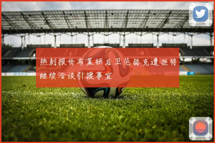 热刺报价布莱顿后卫范赫克遭拒将继续洽谈引援事宜