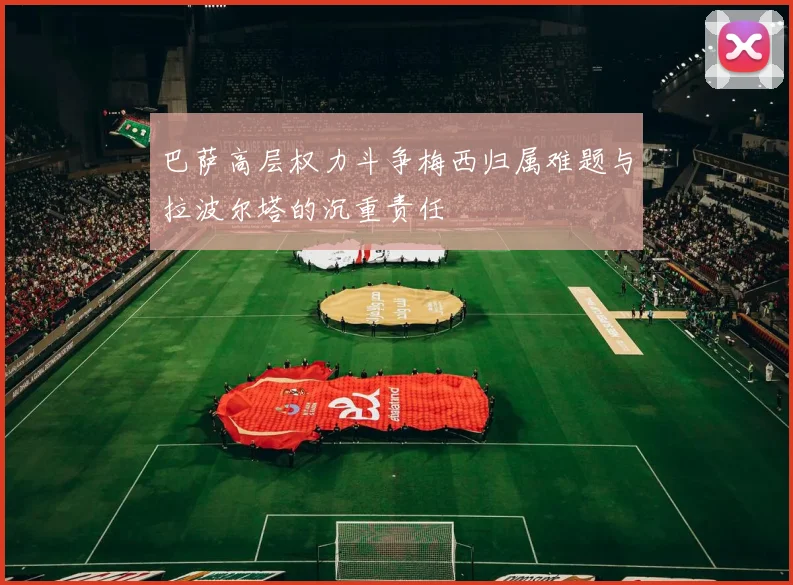 巴萨高层权力斗争梅西归属难题与拉波尔塔的沉重责任