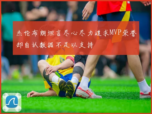 杰伦布朗坦言尽心尽力追求MVP荣誉却自认数据不足以支持