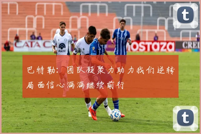 巴特勒：团队凝聚力助力我们逆转局面信心满满继续前行