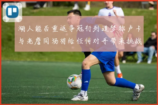 湖人能否重返争冠行列追梦称卢卡与老詹同场将给任何对手带来挑战