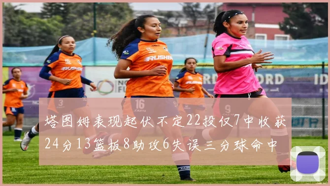 塔图姆表现起伏不定22投仅7中收获24分13篮板8助攻6失误三分球命中率低迷