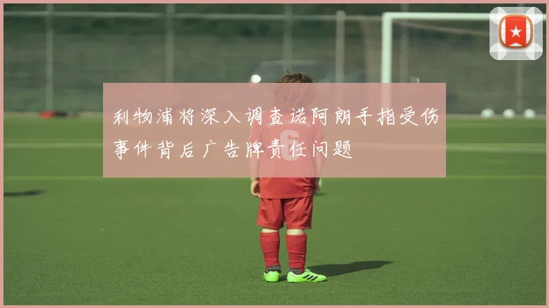 利物浦将深入调查诺阿朗手指受伤事件背后广告牌责任问题