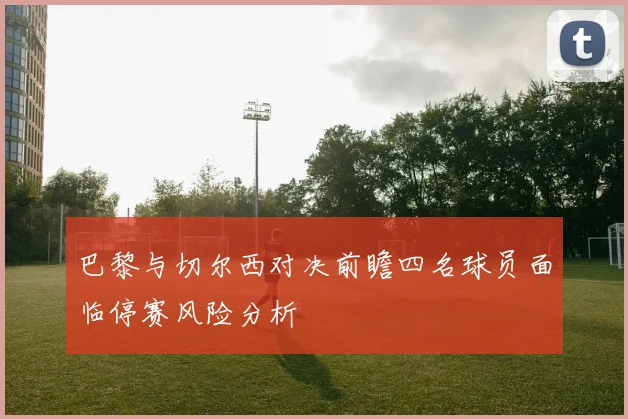 巴黎与切尔西对决前瞻四名球员面临停赛风险分析
