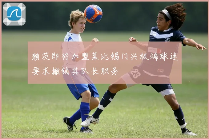赖茨即将加盟莱比锡门兴极端球迷要求撤销其队长职务