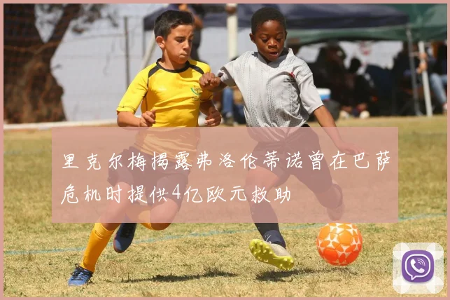 里克尔梅揭露弗洛伦蒂诺曾在巴萨危机时提供4亿欧元救助