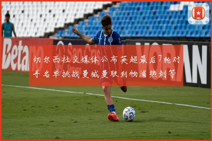 切尔西社交媒体公布英超最后7轮对手名单挑战曼城曼联利物浦热刺等强敌