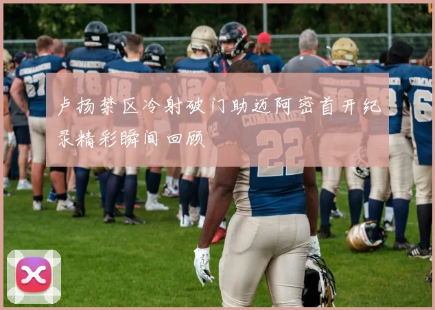卢扬禁区冷射破门助迈阿密首开纪录精彩瞬间回顾