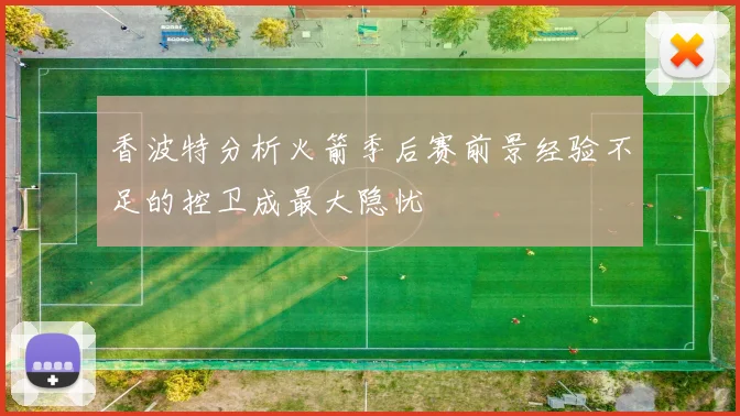 香波特分析火箭季后赛前景经验不足的控卫成最大隐忧