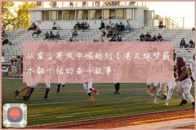 从蒙古寒风中崛起到香港足球梦薪水翻十倍的奋斗故事