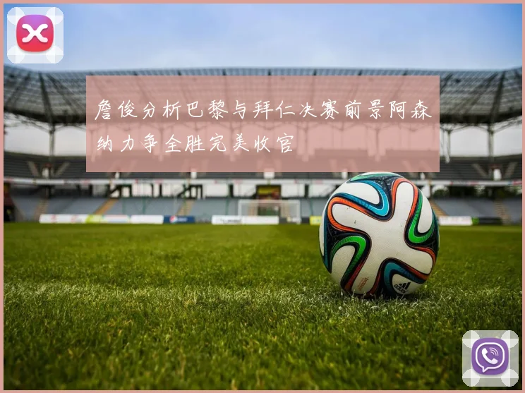 詹俊分析巴黎与拜仁决赛前景阿森纳力争全胜完美收官