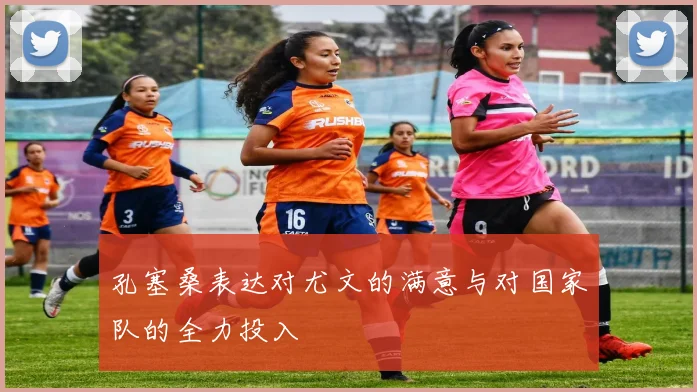 孔塞桑表达对尤文的满意与对国家队的全力投入